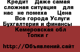 Кредит . Даже самая сложная ситуация - для нас  не помеха . › Цена ­ 90 - Все города Услуги » Бухгалтерия и финансы   . Кемеровская обл.,Топки г.